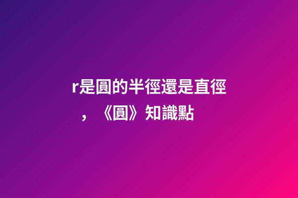 r是圓的半徑還是直徑，《圓》知識點(2)-第1張-觀點-玄機派